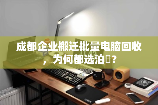 成都企业搬迁批量电脑回收,为何都选泊祎? 成都企业搬迁批量电脑回收,为何都选泊祎?