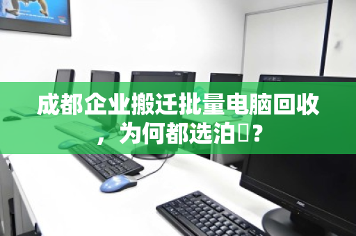 成都企业搬迁批量电脑回收,为何都选泊祎? 成都企业搬迁批量电脑回收,为何都选泊祎?