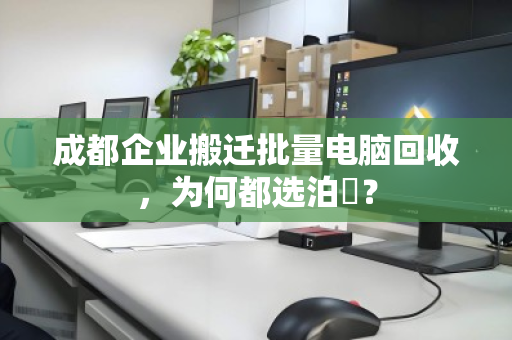成都企业搬迁批量电脑回收，为何都选泊祎？
