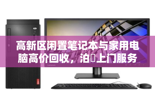 高新区闲置笔记本与家用电脑高价回收，泊祎上门服务让旧物焕新值