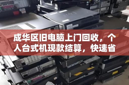 成华区旧电脑上门回收,个人台式机现款结算,快速省心 成华区旧电脑上门回收,个人台式机现款结算,快速省心