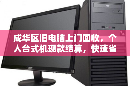 成华区旧电脑上门回收,个人台式机现款结算,快速省心 成华区旧电脑上门回收,个人台式机现款结算,快速省心