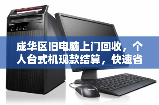 成华区旧电脑上门回收，个人台式机现款结算，快速省心