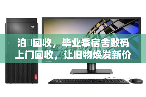 泊祎回收,毕业季宿舍数码上门回收,让旧物焕发新价值 泊祎回收,毕业季宿舍数码上门回收,让旧物焕发新价值