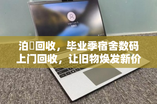 泊祎回收,毕业季宿舍数码上门回收,让旧物焕发新价值 泊祎回收,毕业季宿舍数码上门回收,让旧物焕发新价值