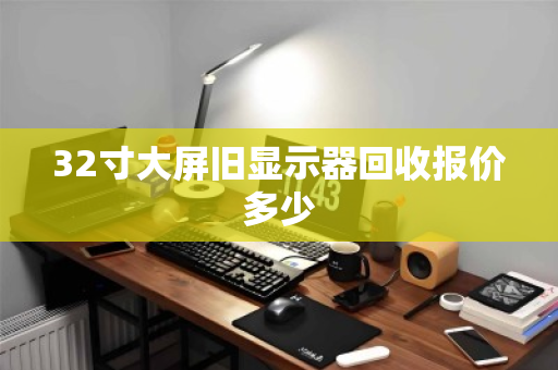 32寸大屏旧显示器回收报价多少