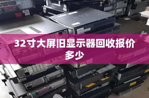 32寸大屏旧显示器回收报价多少