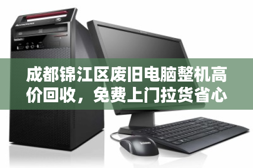成都锦江区废旧电脑整机高价回收,免费上门拉货省心省力 成都锦江区废旧电脑整机高价回收,免费上门拉货省心省力