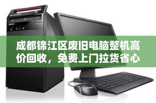 成都锦江区废旧电脑整机高价回收,免费上门拉货省心省力 成都锦江区废旧电脑整机高价回收,免费上门拉货省心省力