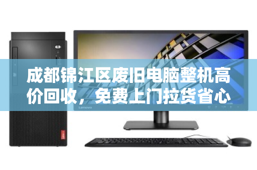 成都锦江区废旧电脑整机高价回收，免费上门拉货省心省力