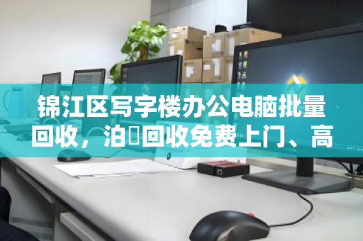 锦江区写字楼办公电脑批量回收,泊祎回收免费上门、高价结算 锦江区写字楼办公电脑批量回收,泊祎回收免费上门、高价结算