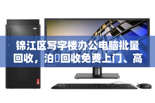 锦江区写字楼办公电脑批量回收,泊祎回收免费上门、高价结算 锦江区写字楼办公电脑批量回收,泊祎回收免费上门、高价结算