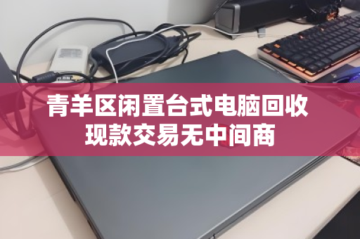 青羊区闲置台式电脑回收 现款交易无中间商 青羊区闲置台式电脑回收 现款交易无中间商