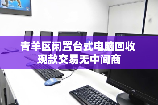 青羊区闲置台式电脑回收 现款交易无中间商