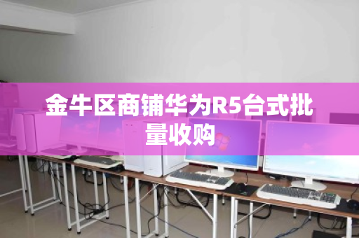 金牛区商铺华为R5台式批量收购 金牛区商铺华为R5台式批量收购