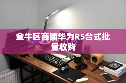 金牛区商铺华为R5台式批量收购
