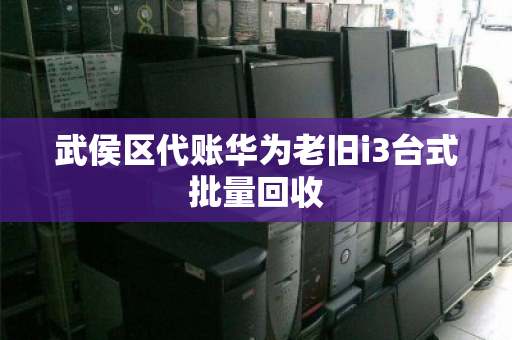 武侯区代账华为老旧i3台式批量回收 武侯区代账华为老旧i3台式批量回收