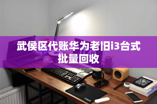 武侯区代账华为老旧i3台式批量回收