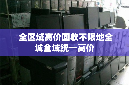  全区域高价回收不限地全城全域统一高价