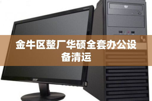 金牛区整厂华硕全套办公设备清运