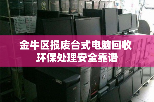 金牛区报废台式电脑回收 环保处理安全靠谱 金牛区报废台式电脑回收 环保处理安全靠谱