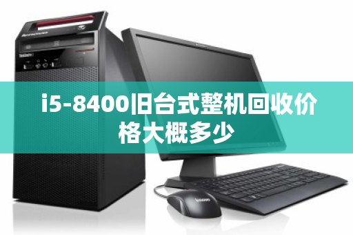 i5-8400旧台式整机回收价格大概多少 i5-8400旧台式整机回收价格大概多少
