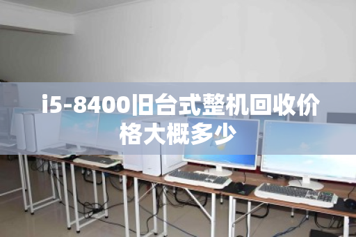i5-8400旧台式整机回收价格大概多少 i5-8400旧台式整机回收价格大概多少