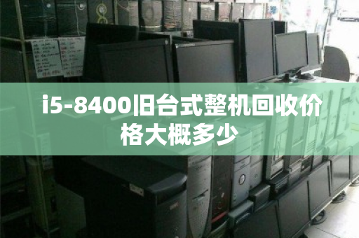  i5-8400旧台式整机回收价格大概多少