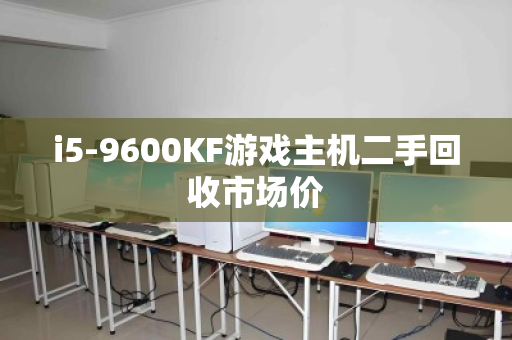 i5-9600KF游戏主机二手回收市场价