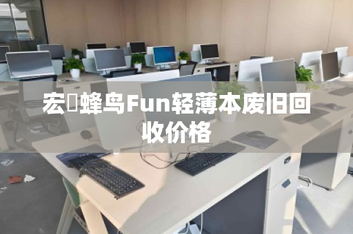 宏碁蜂鸟Fun轻薄本废旧回收价格 宏碁蜂鸟Fun轻薄本废旧回收价格